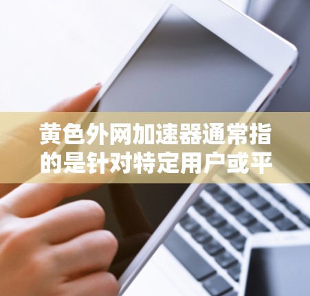 黄色外网加速器通常指的是针对特定用户或平台设计的网络加速工具,可能带有广告或限制条件。以下是一些常见的网络加速工具,带有黄色标签,可能适合特定用户或行业 黄色外网加速器通常指的是针对特定用户或平台设计的网络加速工具,可能带有广告或限制条件。以下是一些常见的网络加速工具,带有黄色标签,可能适合特定用户或行业
