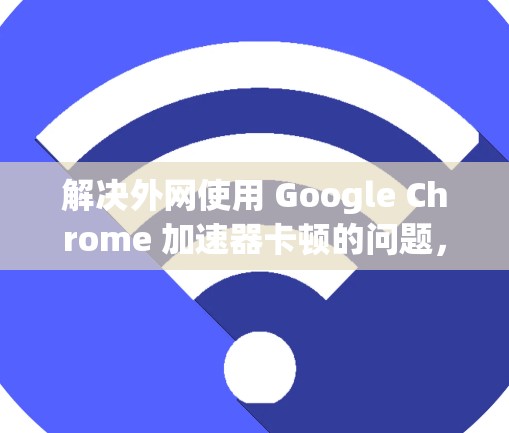解决外网使用 Google Chrome 加速器卡顿的问题,可以按照以下步骤进行 解决外网使用 Google Chrome 加速器卡顿的问题,可以按照以下步骤进行