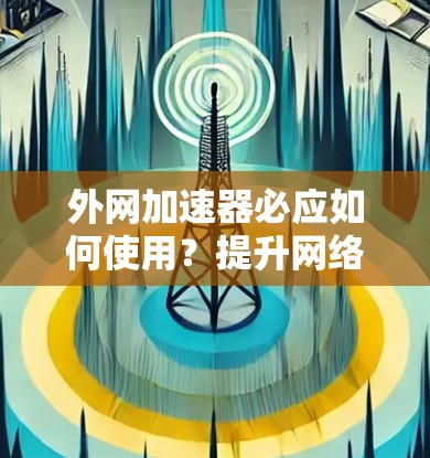 外网加速器必应如何使用?提升网络速度的秘密 外网加速器必应如何使用?提升网络速度的秘密