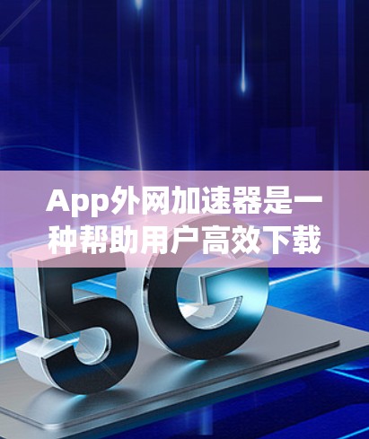 App外网加速器是一种帮助用户高效下载应用的工具,具有以下主要功能 App外网加速器是一种帮助用户高效下载应用的工具,具有以下主要功能