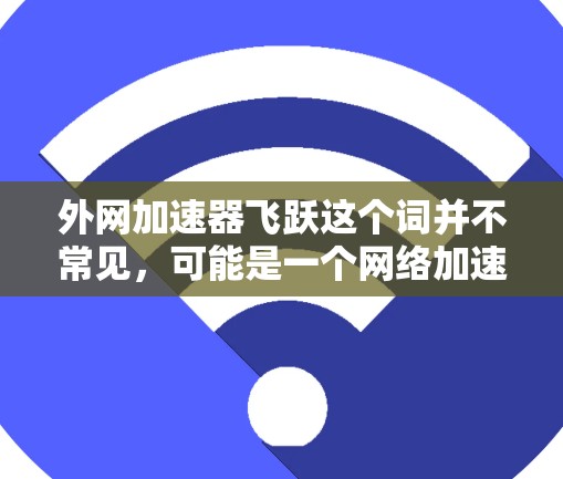 外网加速器飞跃这个词并不常见,可能是一个网络加速器的名称,或者是一个特定应用的名称。为了更好地帮助您理解这个词,我需要更多的上下文信息 外网加速器飞跃这个词并不常见,可能是一个网络加速器的名称,或者是一个特定应用的名称。为了更好地帮助您理解这个词,我需要更多的上下文信息