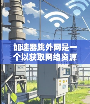 加速器跳外网是一个以获取网络资源为目标的网站,可能提供多种功能,如网络加速、下载、视频分享、文件上传等。以下是对其的详细分析 加速器跳外网是一个以获取网络资源为目标的网站,可能提供多种功能,如网络加速、下载、视频分享、文件上传等。以下是对其的详细分析