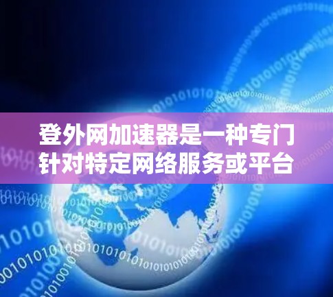 登外网加速器是一种专门针对特定网络服务或平台的网络加速工具,旨在提升该网络服务或平台的网络连接速度。以下是对该工具的详细分析 登外网加速器是一种专门针对特定网络服务或平台的网络加速工具,旨在提升该网络服务或平台的网络连接速度。以下是对该工具的详细分析