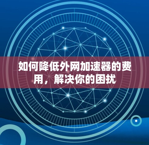 如何降低外网加速器的费用,解决你的困扰 如何降低外网加速器的费用,解决你的困扰