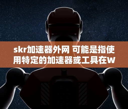 skr加速器外网 可能是指使用特定的加速器或工具在Web 端进行加速。如果您指的是在加速器外网(即加速器的官方网站)使用加速器,那么以下是一些步骤和信息 skr加速器外网 可能是指使用特定的加速器或工具在Web 端进行加速。如果您指的是在加速器外网(即加速器的官方网站)使用加速器,那么以下是一些步骤和信息