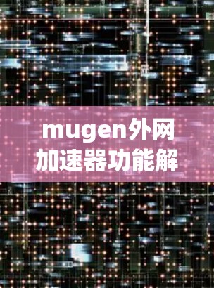 mugen外网加速器功能解析及优化建议 mugen外网加速器功能解析及优化建议