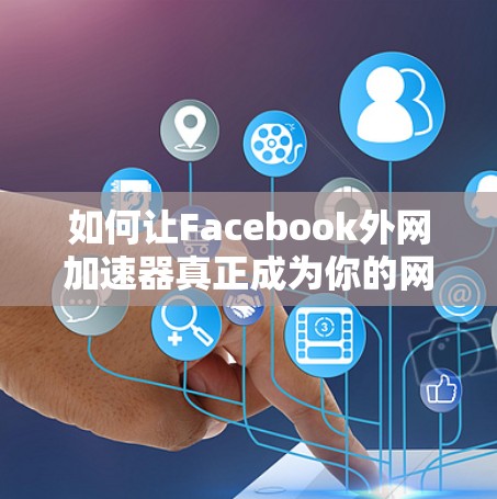 如何让Facebook外网加速器真正成为你的网络加速器 如何让Facebook外网加速器真正成为你的网络加速器