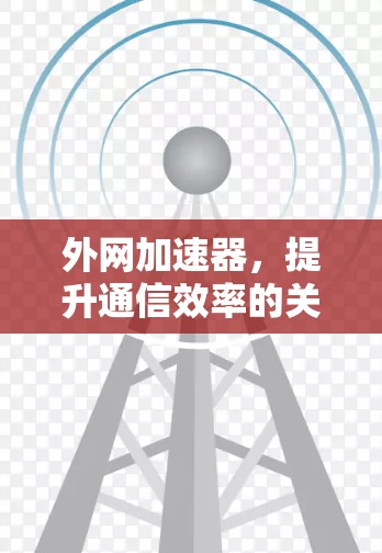 外网加速器,提升通信效率的关键工具 外网加速器,提升通信效率的关键工具