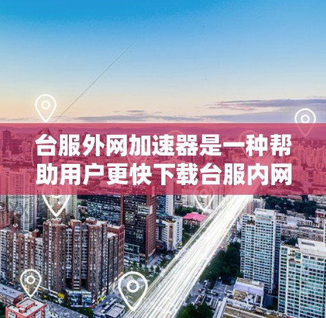 台服外网加速器是一种帮助用户更快下载台服内网资源的工具。以下是基于可靠来源整理的步骤和建议