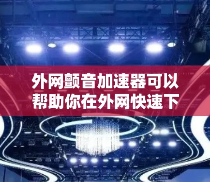 外网颤音加速器可以帮助你在外网快速下载和阅读文件，尤其是在频繁使用外网的情况下，颤音加速器可以大大减少等待时间，提高整体体验。以下是一些推荐的颤音加速器