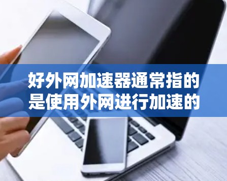 好外网加速器通常指的是使用外网进行加速的工具,比如通过VPN、外网加速器软件或VPN服务来提高下载速度。以下是一些常见的外网加速器工具及其特点 好外网加速器通常指的是使用外网进行加速的工具,比如通过VPN、外网加速器软件或VPN服务来提高下载速度。以下是一些常见的外网加速器工具及其特点