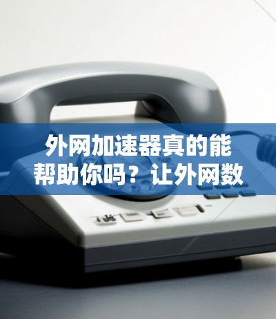 外网加速器真的能帮助你吗？让外网数据更轻松，更高效！