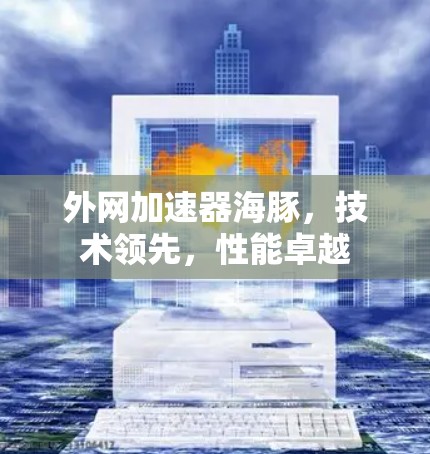 外网加速器海豚,技术领先,性能卓越 外网加速器海豚,技术领先,性能卓越