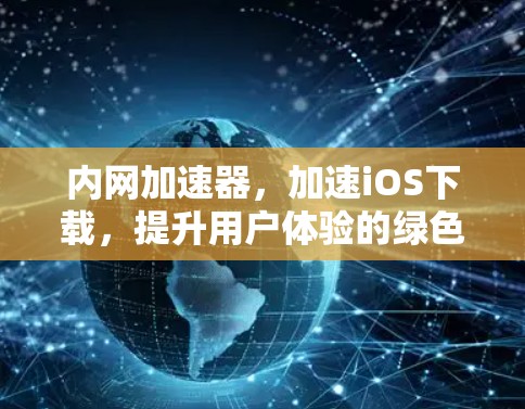 内网加速器,加速iOS下载,提升用户体验的绿色解决方案 内网加速器,加速iOS下载,提升用户体验的绿色解决方案