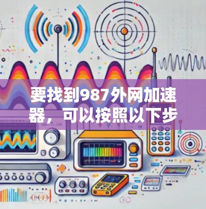要找到987外网加速器,可以按照以下步骤进行 要找到987外网加速器,可以按照以下步骤进行