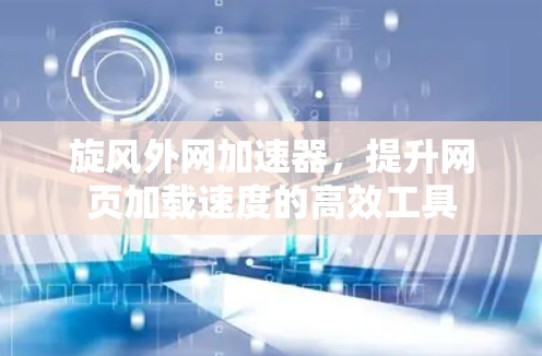 旋风外网加速器,提升网页加载速度的高效工具 旋风外网加速器,提升网页加载速度的高效工具