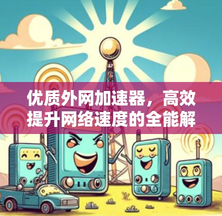 优质外网加速器,高效提升网络速度的全能解决方案 优质外网加速器,高效提升网络速度的全能解决方案
