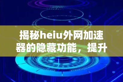 揭秘heiu外网加速器的隐藏功能,提升网络性能的终极秘籍 揭秘heiu外网加速器的隐藏功能,提升网络性能的终极秘籍