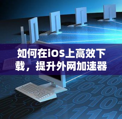 如何在iOS上高效下载，提升外网加速器的性能？