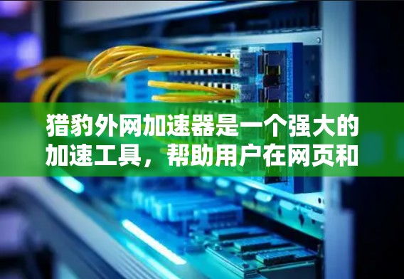 猎豹外网加速器是一个强大的加速工具,帮助用户在网页和网站上更快访问内容。它支持多种设备和加速模式,如网页模式和网站模式,且跨设备加速功能,适合不同的用户需求。以下是关于如何使用和使用的详细步骤 猎豹外网加速器是一个强大的加速工具,帮助用户在网页和网站上更快访问内容。它支持多种设备和加速模式,如网页模式和网站模式,且跨设备加速功能,适合不同的用户需求。以下是关于如何使用和使用的详细步骤