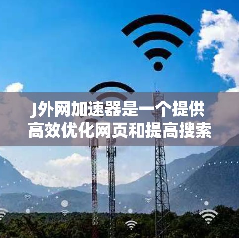 J外网加速器是一个提供高效优化网页和提高搜索排名的工具,适用于个人用户和网络管理员。以下是其详细介绍 J外网加速器是一个提供高效优化网页和提高搜索排名的工具,适用于个人用户和网络管理员。以下是其详细介绍