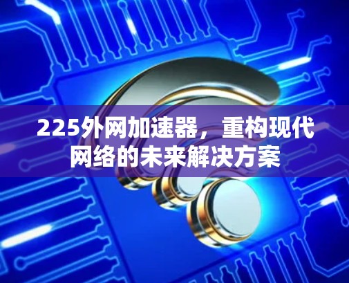 225外网加速器,重构现代网络的未来解决方案 225外网加速器,重构现代网络的未来解决方案