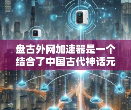 盘古外网加速器是一个结合了中国古代神话元素与网络加速技术的软件加速器,旨在通过盘古的智慧提升网络性能。以下是对其的详细分析 盘古外网加速器是一个结合了中国古代神话元素与网络加速技术的软件加速器,旨在通过盘古的智慧提升网络性能。以下是对其的详细分析