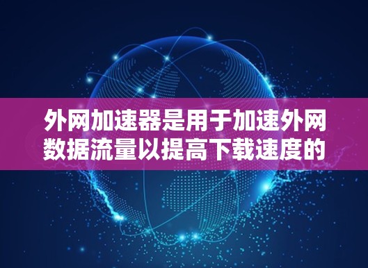 外网加速器是用于加速外网数据流量以提高下载速度的工具。如果你经常在外网使用,或者对加速网络有疑问,以下是一些推荐的外网加速器和资源,包括免费和付费工具 外网加速器是用于加速外网数据流量以提高下载速度的工具。如果你经常在外网使用,或者对加速网络有疑问,以下是一些推荐的外网加速器和资源,包括免费和付费工具