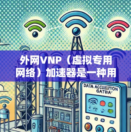 外网VNP（虚拟专用网络）加速器是一种用于提升外网网络性能的虚拟网络设备。以下是一些关于外网VNP加速器的常见问题和回答