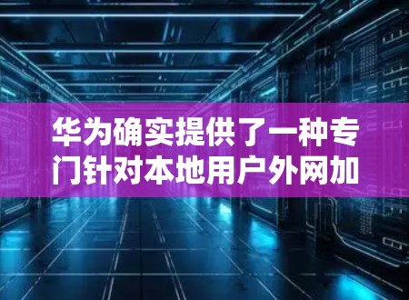 华为确实提供了一种专门针对本地用户外网加速的网络加速器,称为 天行一测。它可以帮助用户在使用华为设备时,快速连接到外网,提升数据传输速度。以下是关于天行一测的一些关键信息 华为确实提供了一种专门针对本地用户外网加速的网络加速器,称为 天行一测。它可以帮助用户在使用华为设备时,快速连接到外网,提升数据传输速度。以下是关于天行一测的一些关键信息