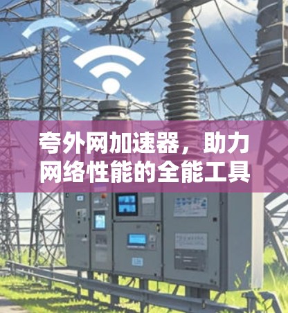 夸外网加速器,助力网络性能的全能工具 夸外网加速器,助力网络性能的全能工具