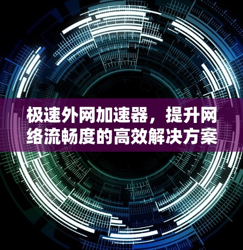 极速外网加速器,提升网络流畅度的高效解决方案 极速外网加速器,提升网络流畅度的高效解决方案