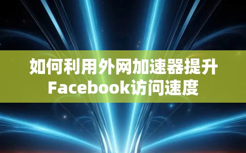如何利用外网加速器提升Facebook访问速度 如何利用外网加速器提升Facebook访问速度