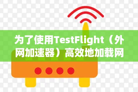 为了使用TestFlight(外网加速器)高效地加载网页,您可以按照以下步骤操作 为了使用TestFlight(外网加速器)高效地加载网页,您可以按照以下步骤操作