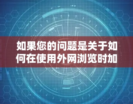 如果您的问题是关于如何在使用外网浏览时加速网站,那么以下是一些建议和步骤 如果您的问题是关于如何在使用外网浏览时加速网站,那么以下是一些建议和步骤