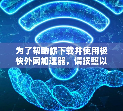 为了帮助你下载并使用极快外网加速器,请按照以下步骤执行 为了帮助你下载并使用极快外网加速器,请按照以下步骤执行