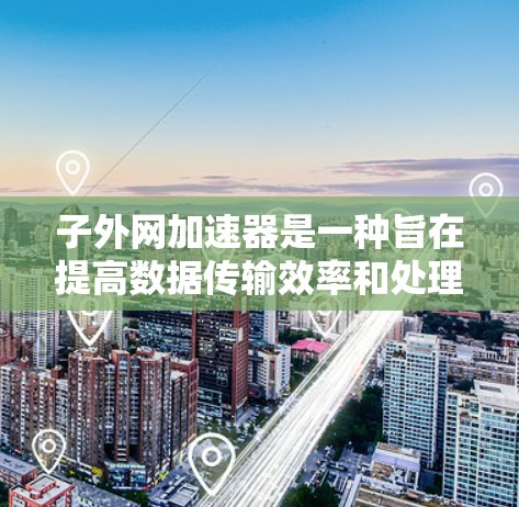 子外网加速器是一种旨在提高数据传输效率和处理速度的工具，通常用于服务器优化、数据传输优化或处理大量数据。它通过多种功能模块实现数据压缩、去重、编码、内存扩展和分布式加速等，帮助用户高效处理数据