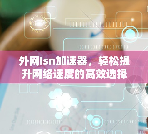 外网Isn加速器,轻松提升网络速度的高效选择 外网Isn加速器,轻松提升网络速度的高效选择