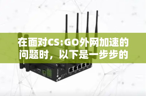 在面对CS:GO外网加速的问题时,以下是一步步的解决方案 在面对CS:GO外网加速的问题时,以下是一步步的解决方案