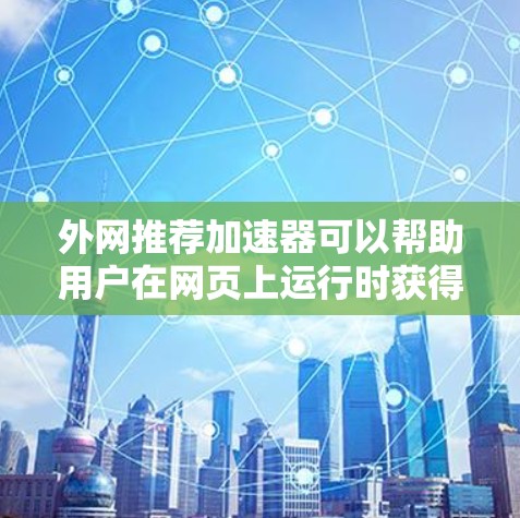 外网推荐加速器可以帮助用户在网页上运行时获得更好的性能和体验。以下是一些推荐的外部加速器或插件，供您参考