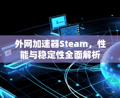 外网加速器Steam,性能与稳定性全面解析 外网加速器Steam,性能与稳定性全面解析