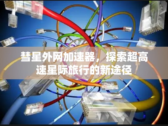 彗星外网加速器,探索超高速星际旅行的新途径 彗星外网加速器,探索超高速星际旅行的新途径