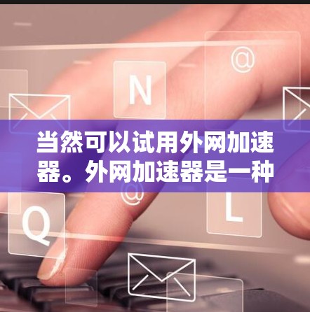当然可以试用外网加速器。外网加速器是一种用来提升网络速度和减少延迟的工具。如果你对网络速度有提升的需求，或者想了解如何优化网络使用，外网加速器是一个不错的选择