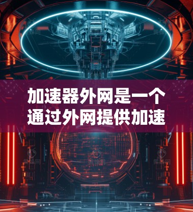 加速器外网是一个通过外网提供加速功能的网站,如Weibo和微博,用户可以在访问其他网站时,能够在更快的速度下访问。以下是对其的好用程度的逐步评估 加速器外网是一个通过外网提供加速功能的网站,如Weibo和微博,用户可以在访问其他网站时,能够在更快的速度下访问。以下是对其的好用程度的逐步评估