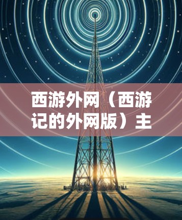 西游外网(西游记的外网版)主要是为了解决网络延迟问题而开发的加速工具。它的主要功能是优化下载速度,减少延迟,使用户能够更快速地访问西游记中的资源 西游外网(西游记的外网版)主要是为了解决网络延迟问题而开发的加速工具。它的主要功能是优化下载速度,减少延迟,使用户能够更快速地访问西游记中的资源