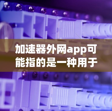 加速器外网app可能指的是一种用于加快网络下载速度的工具或应用。以下是对该问题的分类和解答