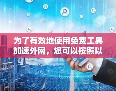 为了有效地使用免费工具加速外网，您可以按照以下步骤操作
