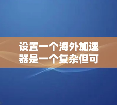 设置一个海外加速器是一个复杂但可行的过程，以下是一个清晰的步骤指南