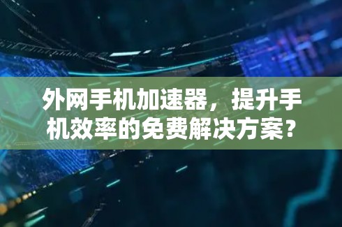 外网手机加速器，提升手机效率的免费解决方案？