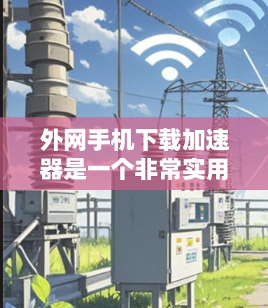 外网手机下载加速器是一个非常实用的工具，可以帮助你更快地完成下载任务。以下是一些推荐的外网手机下载加速器，并提供了一些实用的使用建议